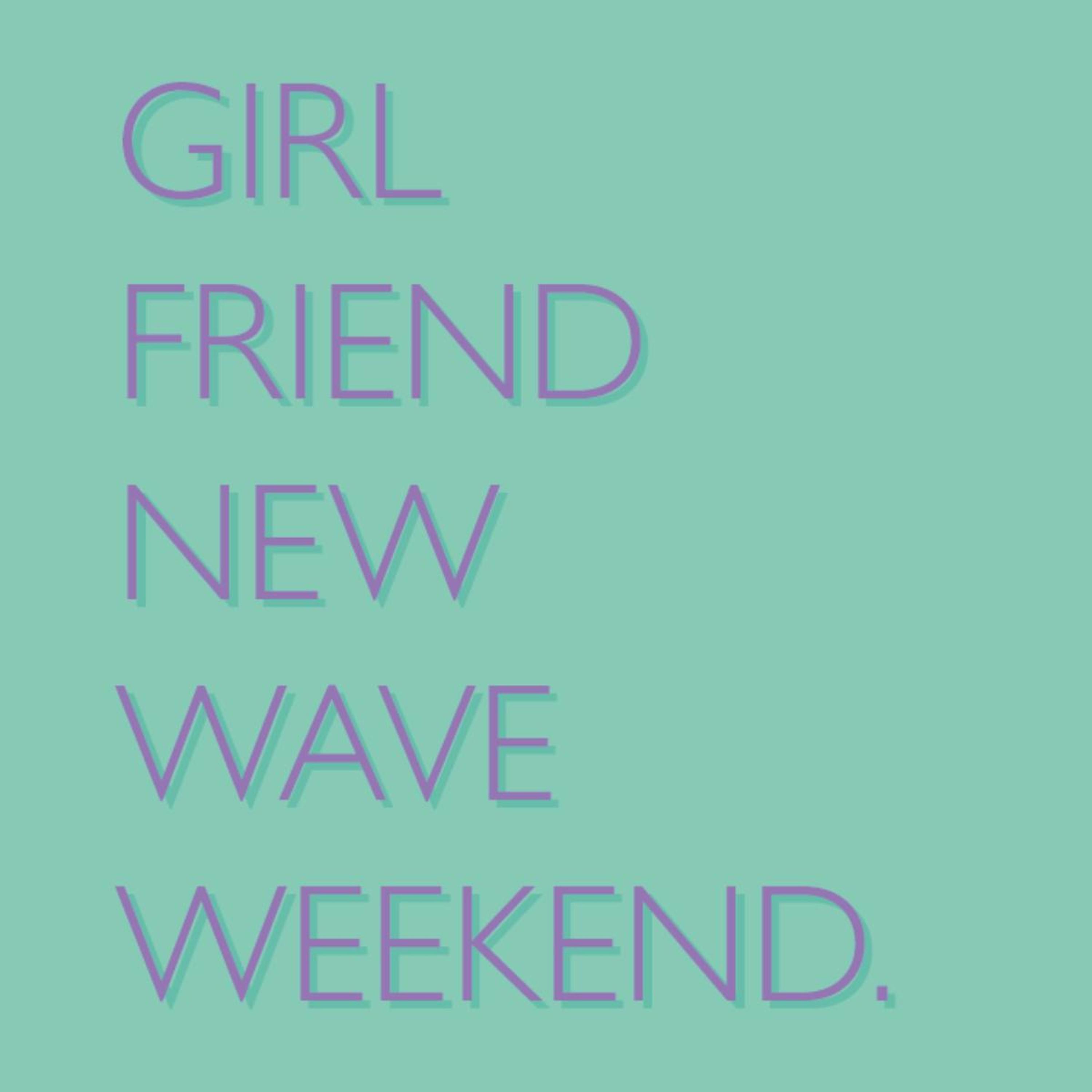 GIRLFRIEND, NEW WAVE, WEEKEND.